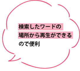 検索したワードの場所から再生ができるので便利