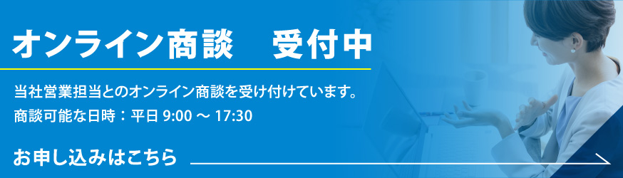 オンライン商談　受付中。当社営業担当とのオンライン商談を受け付けています。商談可能な日時：平日9:00～17:30。お申し込みはこちら