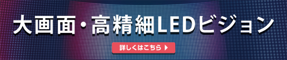 大画面・高精細LEDビジョン｜詳しくはこちら